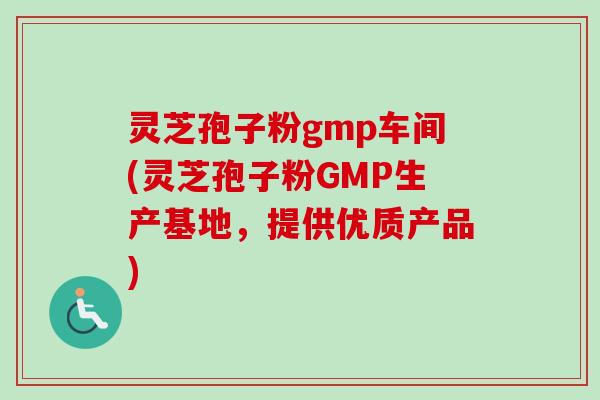 灵芝孢子粉gmp车间(灵芝孢子粉GMP生产基地，提供优质产品)
