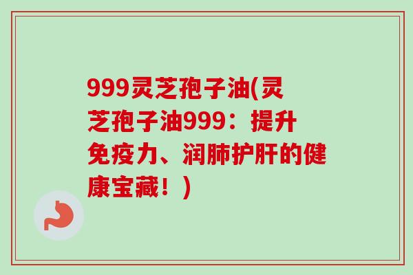 999灵芝孢子油(灵芝孢子油999:提升免疫力、润的健康宝藏!) 999灵芝孢子油(灵芝孢子油999:提升免疫力、润的健康宝藏!)