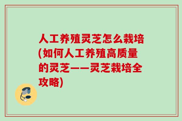 人工养殖灵芝怎么栽培(如何人工养殖高质量的灵芝——灵芝栽培全攻略) 人工养殖灵芝怎么栽培(如何人工养殖高质量的灵芝——灵芝栽培全攻略)