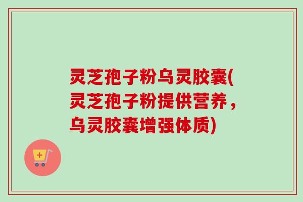 灵芝孢子粉乌灵胶囊(灵芝孢子粉提供营养,乌灵胶囊增强体质) 灵芝孢子粉乌灵胶囊(灵芝孢子粉提供营养,乌灵胶囊增强体质)