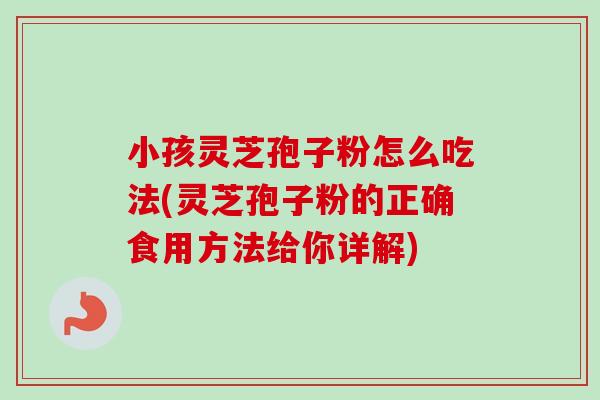 小孩灵芝孢子粉怎么吃法(灵芝孢子粉的正确食用方法给你详解) 小孩灵芝孢子粉怎么吃法(灵芝孢子粉的正确食用方法给你详解)