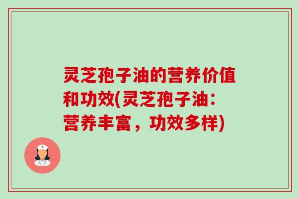 灵芝孢子油的营养价值和功效(灵芝孢子油:营养丰富,功效多样) 灵芝孢子油的营养价值和功效(灵芝孢子油:营养丰富,功效多样)