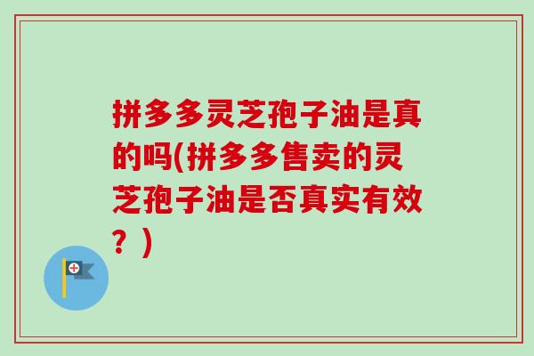 拼多多灵芝孢子油是真的吗(拼多多售卖的灵芝孢子油是否真实有效?) 拼多多灵芝孢子油是真的吗(拼多多售卖的灵芝孢子油是否真实有效?)