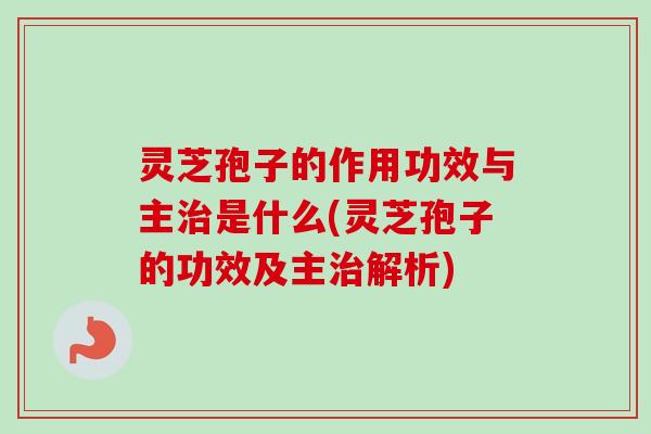 灵芝孢子的作用功效与主是什么(灵芝孢子的功效及主解析) 灵芝孢子的作用功效与主是什么(灵芝孢子的功效及主解析)