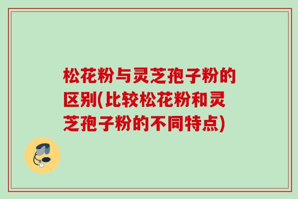 松花粉与灵芝孢子粉的区别(比较松花粉和灵芝孢子粉的不同特点) 松花粉与灵芝孢子粉的区别(比较松花粉和灵芝孢子粉的不同特点)