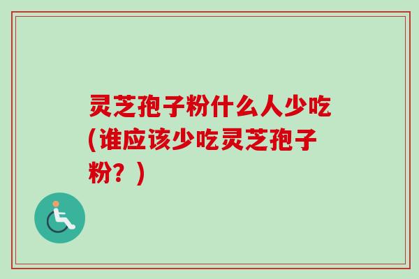 灵芝孢子粉什么人少吃(谁应该少吃灵芝孢子粉?) 灵芝孢子粉什么人少吃(谁应该少吃灵芝孢子粉?)