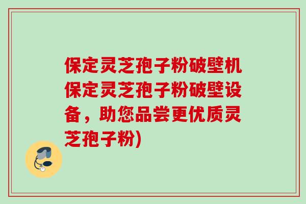 保定灵芝孢子粉破壁机保定灵芝孢子粉破壁设备，助您品尝更优质灵芝孢子粉)