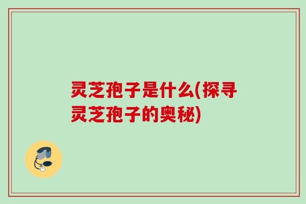 灵芝孢子是什么(探寻灵芝孢子的奥秘) 灵芝孢子是什么(探寻灵芝孢子的奥秘)