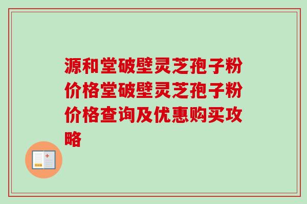 源和堂破壁灵芝孢子粉价格堂破壁灵芝孢子粉价格查询及优惠购买攻略