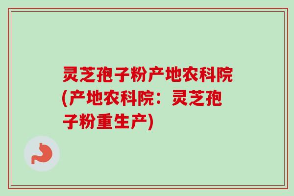 灵芝孢子粉产地农科院(产地农科院:灵芝孢子粉重生产) 灵芝孢子粉产地农科院(产地农科院:灵芝孢子粉重生产)