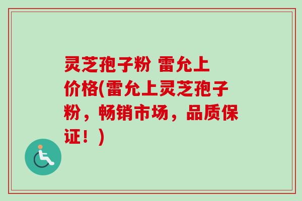 灵芝孢子粉 雷允上 价格(雷允上灵芝孢子粉,畅销市场,品质保证!) 灵芝孢子粉 雷允上 价格(雷允上灵芝孢子粉,畅销市场,品质保证!)