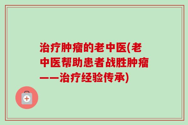 的老中医(老中医帮助患者战胜——经验传承) 的老中医(老中医帮助患者战胜——经验传承)