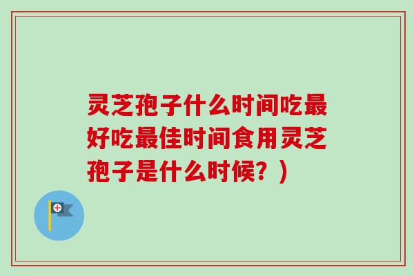 灵芝孢子什么时间吃好吃佳时间食用灵芝孢子是什么时候？)
