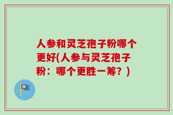 人参和灵芝孢子粉哪个更好(人参与灵芝孢子粉:哪个更胜一筹?) 人参和灵芝孢子粉哪个更好(人参与灵芝孢子粉:哪个更胜一筹?)