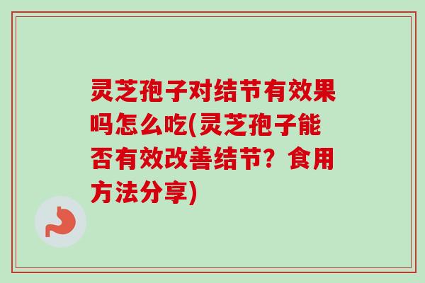 灵芝孢子对结节有效果吗怎么吃(灵芝孢子能否有效改善结节?食用方法分享) 灵芝孢子对结节有效果吗怎么吃(灵芝孢子能否有效改善结节?食用方法分享)