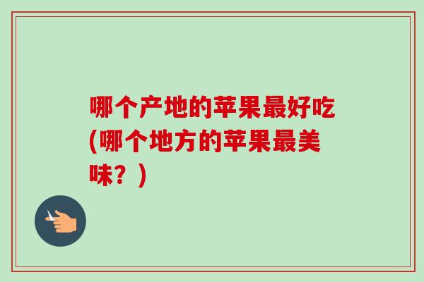 哪个产地的苹果好吃(哪个地方的苹果美味？)