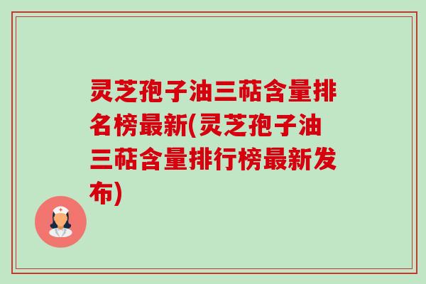 灵芝孢子油三萜含量排名榜新(灵芝孢子油三萜含量排行榜新发布) 灵芝孢子油三萜含量排名榜新(灵芝孢子油三萜含量排行榜新发布)