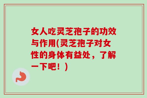女人吃灵芝孢子的功效与作用(灵芝孢子对女性的身体有益处，了解一下吧！)