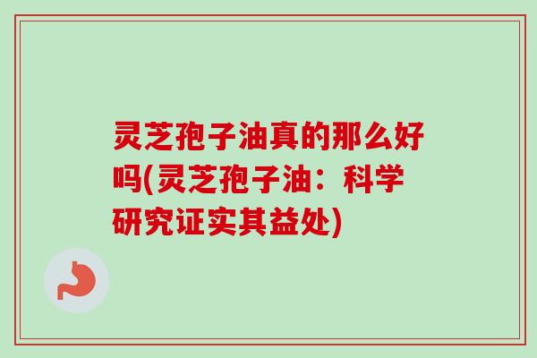 灵芝孢子油真的那么好吗(灵芝孢子油:科学研究证实其益处) 灵芝孢子油真的那么好吗(灵芝孢子油:科学研究证实其益处)