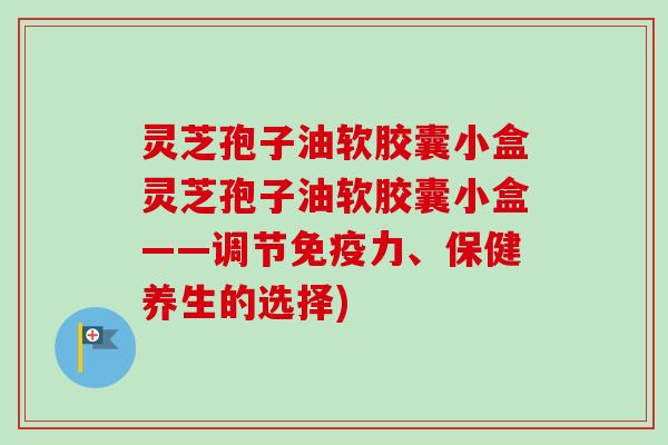 灵芝孢子油软胶囊小盒灵芝孢子油软胶囊小盒——调节免疫力、保健养生的选择) 灵芝孢子油软胶囊小盒灵芝孢子油软胶囊小盒——调节免疫力、保健养生的选择)