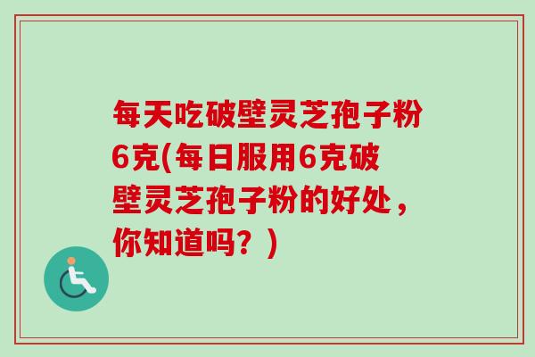 每天吃破壁灵芝孢子粉6克(每日服用6克破壁灵芝孢子粉的好处,你知道吗?) 每天吃破壁灵芝孢子粉6克(每日服用6克破壁灵芝孢子粉的好处,你知道吗?)