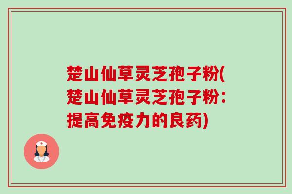 楚山仙草灵芝孢子粉(楚山仙草灵芝孢子粉：提高免疫力的良药)