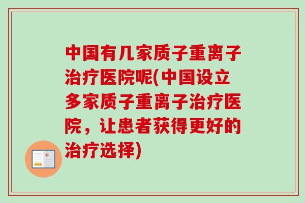 中国有几家质子重离子医院呢(中国设立多家质子重离子医院,让患者获得更好的选择) 中国有几家质子重离子医院呢(中国设立多家质子重离子医院,让患者获得更好的选择)
