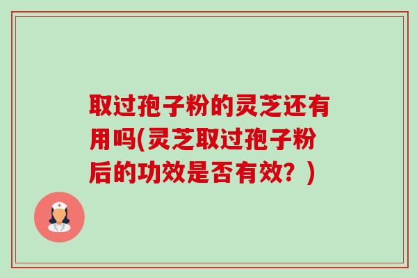 取过孢子粉的灵芝还有用吗(灵芝取过孢子粉后的功效是否有效?) 取过孢子粉的灵芝还有用吗(灵芝取过孢子粉后的功效是否有效?)