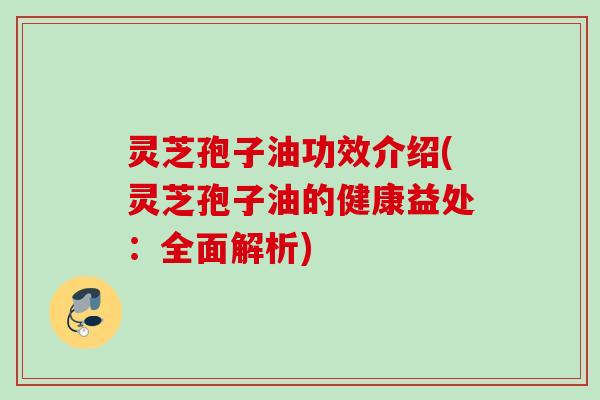 灵芝孢子油功效介绍(灵芝孢子油的健康益处：全面解析)