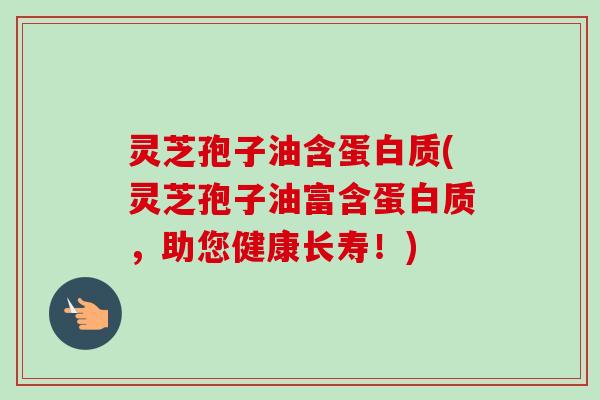 灵芝孢子油含蛋白质(灵芝孢子油富含蛋白质,助您健康长寿!) 灵芝孢子油含蛋白质(灵芝孢子油富含蛋白质,助您健康长寿!)
