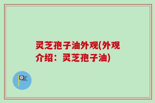 灵芝孢子油外观(外观介绍：灵芝孢子油)
