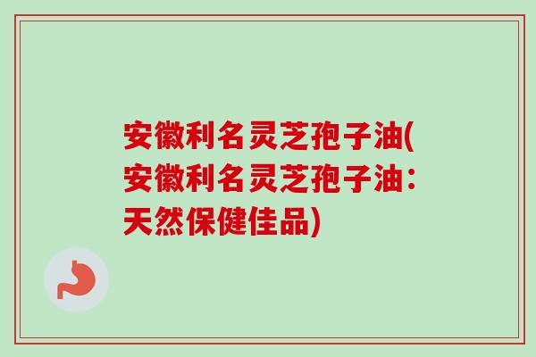 安徽利名灵芝孢子油(安徽利名灵芝孢子油:天然保健佳品) 安徽利名灵芝孢子油(安徽利名灵芝孢子油:天然保健佳品)