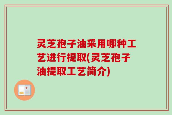 灵芝孢子油采用哪种工艺进行提取(灵芝孢子油提取工艺简介) 灵芝孢子油采用哪种工艺进行提取(灵芝孢子油提取工艺简介)
