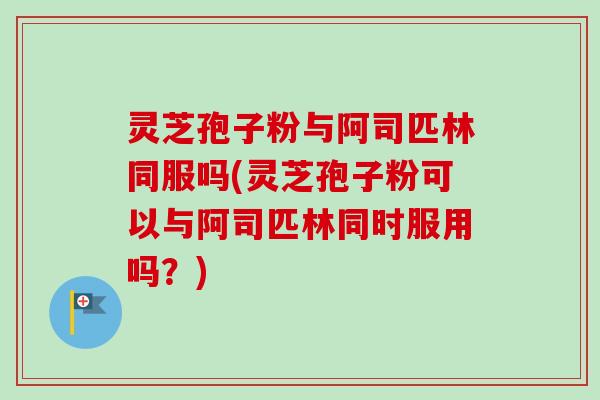 灵芝孢子粉与阿司匹林同服吗(灵芝孢子粉可以与阿司匹林同时服用吗?) 灵芝孢子粉与阿司匹林同服吗(灵芝孢子粉可以与阿司匹林同时服用吗?)
