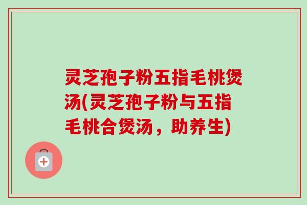 灵芝孢子粉五指毛桃煲汤(灵芝孢子粉与五指毛桃合煲汤,助养生) 灵芝孢子粉五指毛桃煲汤(灵芝孢子粉与五指毛桃合煲汤,助养生)
