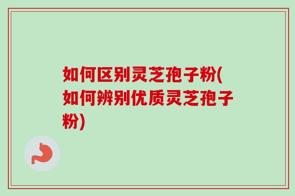 如何区别灵芝孢子粉(如何辨别优质灵芝孢子粉)