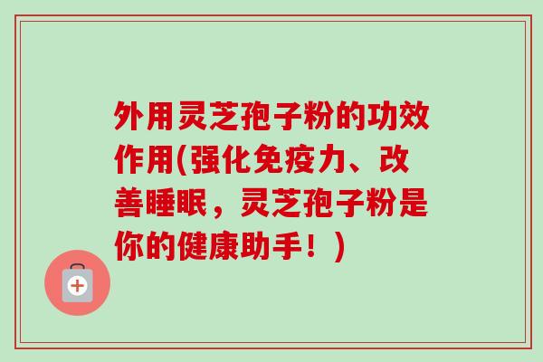 外用灵芝孢子粉的功效作用(强化免疫力、改善，灵芝孢子粉是你的健康助手！)