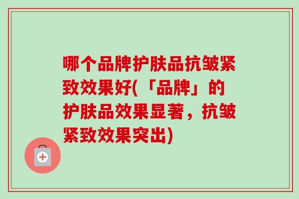 哪个品牌护肤品抗皱紧致效果好(「品牌」的护肤品效果显著，抗皱紧致效果突出)
