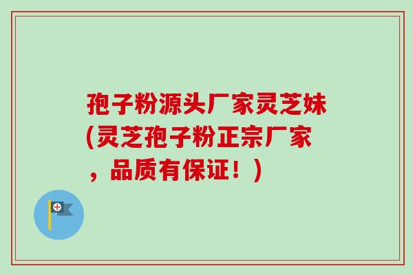 孢子粉源头厂家灵芝妹(灵芝孢子粉正宗厂家,品质有保证!) 孢子粉源头厂家灵芝妹(灵芝孢子粉正宗厂家,品质有保证!)