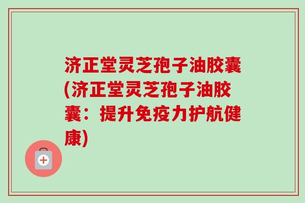 济正堂灵芝孢子油胶囊(济正堂灵芝孢子油胶囊：提升免疫力护航健康)