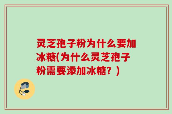 灵芝孢子粉为什么要加冰糖(为什么灵芝孢子粉需要添加冰糖?) 灵芝孢子粉为什么要加冰糖(为什么灵芝孢子粉需要添加冰糖?)