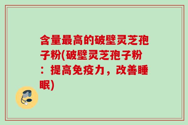 含量高的破壁灵芝孢子粉(破壁灵芝孢子粉:提高免疫力,改善) 含量高的破壁灵芝孢子粉(破壁灵芝孢子粉:提高免疫力,改善)