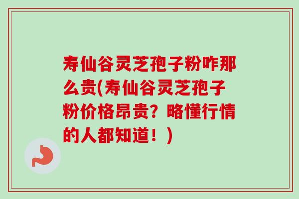 寿仙谷灵芝孢子粉咋那么贵(寿仙谷灵芝孢子粉价格昂贵?略懂行情的人都知道!) 寿仙谷灵芝孢子粉咋那么贵(寿仙谷灵芝孢子粉价格昂贵?略懂行情的人都知道!)