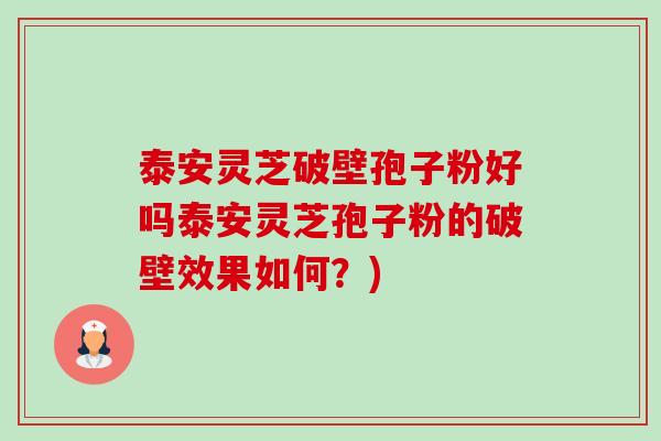 泰安灵芝破壁孢子粉好吗泰安灵芝孢子粉的破壁效果如何？)