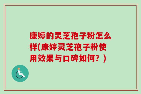 康婷的灵芝孢子粉怎么样(康婷灵芝孢子粉使用效果与口碑如何？)