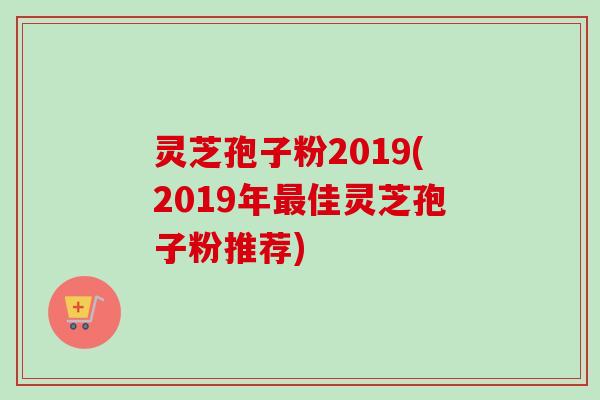 灵芝孢子粉2019(2019年佳灵芝孢子粉推荐) 灵芝孢子粉2019(2019年佳灵芝孢子粉推荐)