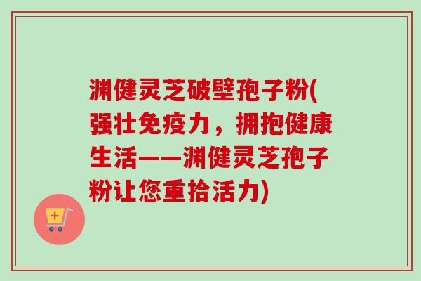 渊健灵芝破壁孢子粉(强壮免疫力,拥抱健康生活——渊健灵芝孢子粉让您重拾活力) 渊健灵芝破壁孢子粉(强壮免疫力,拥抱健康生活——渊健灵芝孢子粉让您重拾活力)