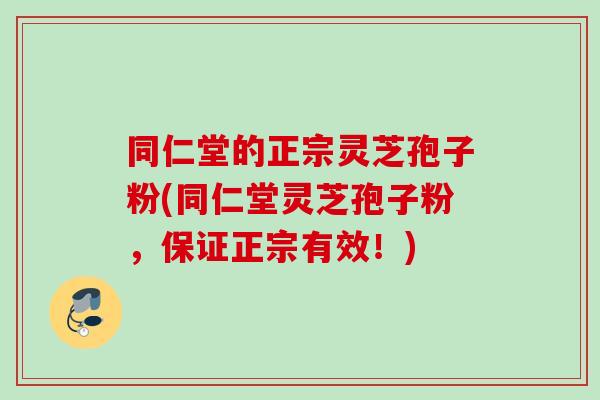 同仁堂的正宗灵芝孢子粉(同仁堂灵芝孢子粉，保证正宗有效！)