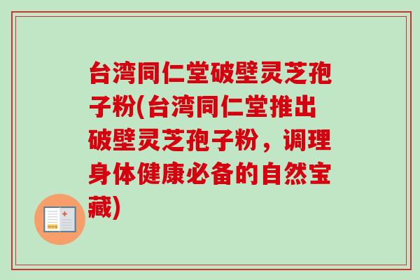 台湾同仁堂破壁灵芝孢子粉(台湾同仁堂推出破壁灵芝孢子粉，调理身体健康必备的自然宝藏)