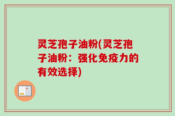 灵芝孢子油粉(灵芝孢子油粉:强化免疫力的有效选择) 灵芝孢子油粉(灵芝孢子油粉:强化免疫力的有效选择)